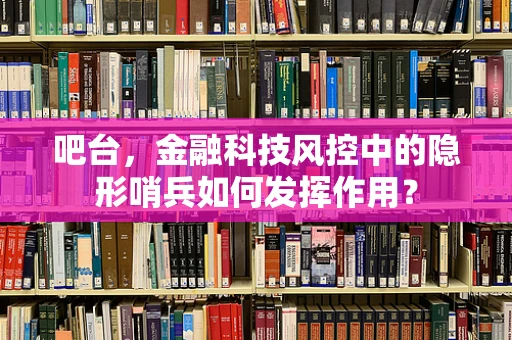 吧台，金融科技风控中的隐形哨兵如何发挥作用？