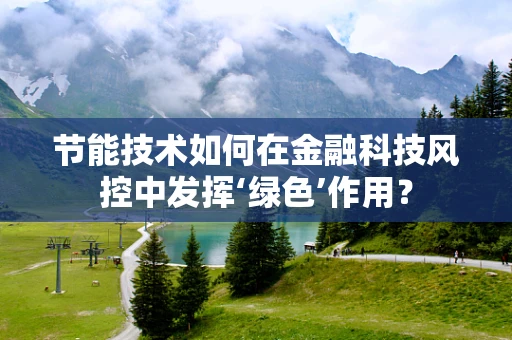 节能技术如何在金融科技风控中发挥‘绿色’作用？