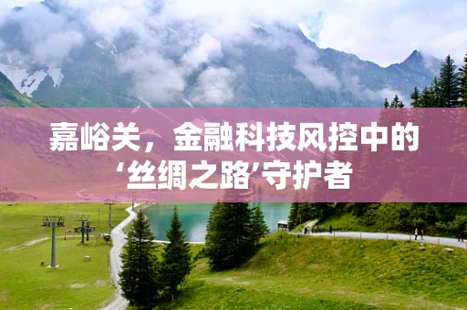 嘉峪关，金融科技风控中的‘丝绸之路’守护者