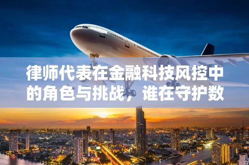 律师代表在金融科技风控中的角色与挑战，谁在守护数字世界的安全门？