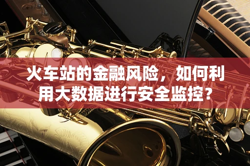 火车站的金融风险，如何利用大数据进行安全监控？