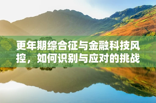 更年期综合征与金融科技风控，如何识别与应对的挑战？