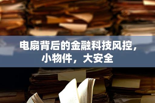 电扇背后的金融科技风控，小物件，大安全
