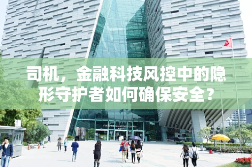 司机，金融科技风控中的隐形守护者如何确保安全？