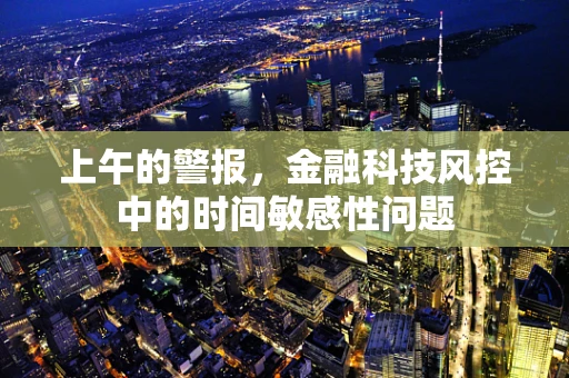 上午的警报，金融科技风控中的时间敏感性问题