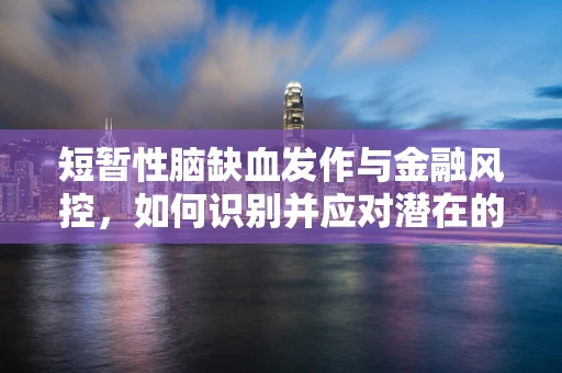 短暂性脑缺血发作与金融风控，如何识别并应对潜在的‘脑雾’风险？