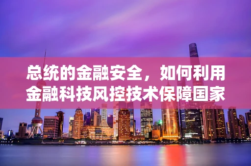 总统的金融安全，如何利用金融科技风控技术保障国家经济安全？