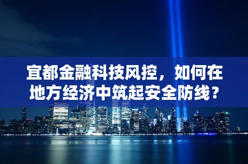 宜都金融科技风控，如何在地方经济中筑起安全防线？