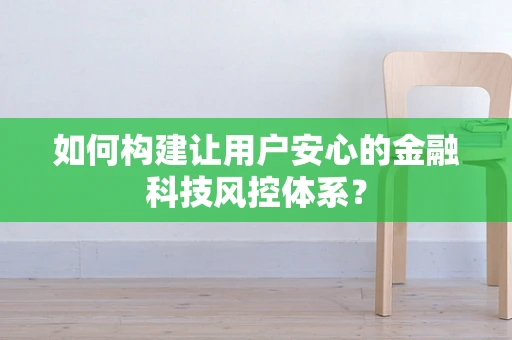 如何构建让用户安心的金融科技风控体系？