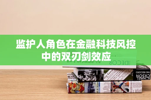 监护人角色在金融科技风控中的双刃剑效应