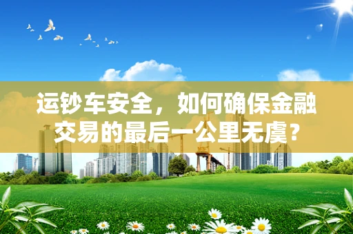 运钞车安全，如何确保金融交易的最后一公里无虞？