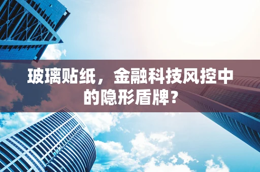 玻璃贴纸，金融科技风控中的隐形盾牌？
