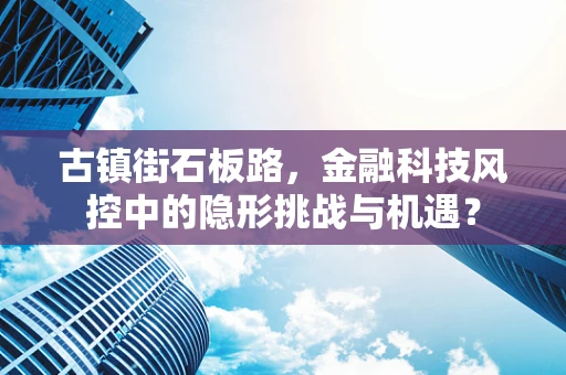 古镇街石板路，金融科技风控中的隐形挑战与机遇？