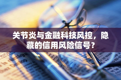 关节炎与金融科技风控，隐藏的信用风险信号？
