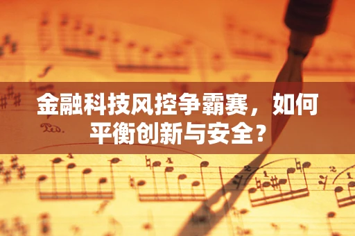 金融科技风控争霸赛，如何平衡创新与安全？