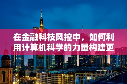 在金融科技风控中，如何利用计算机科学的力量构建更强大的防御网？