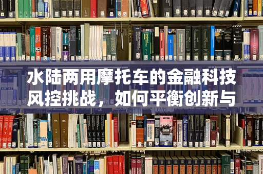 水陆两用摩托车的金融科技风控挑战，如何平衡创新与安全？