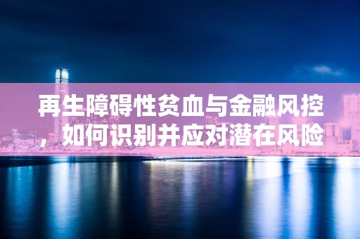 再生障碍性贫血与金融风控，如何识别并应对潜在风险？