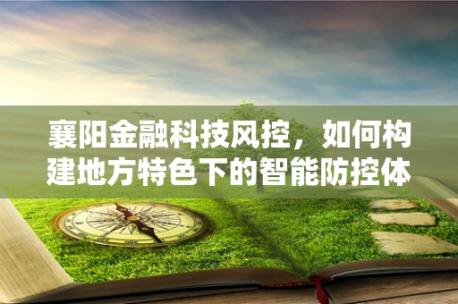 襄阳金融科技风控，如何构建地方特色下的智能防控体系？