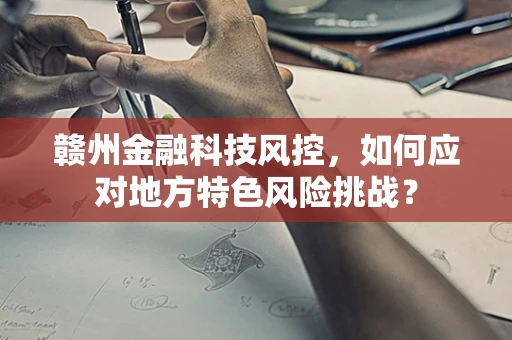 赣州金融科技风控，如何应对地方特色风险挑战？