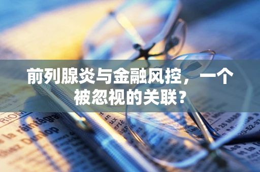前列腺炎与金融风控，一个被忽视的关联？