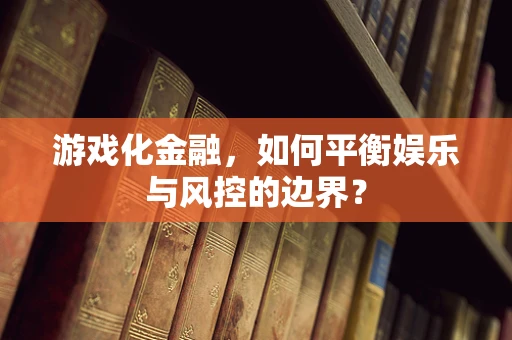 游戏化金融，如何平衡娱乐与风控的边界？