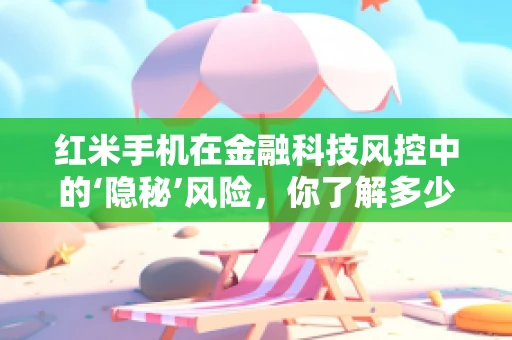 红米手机在金融科技风控中的‘隐秘’风险，你了解多少？