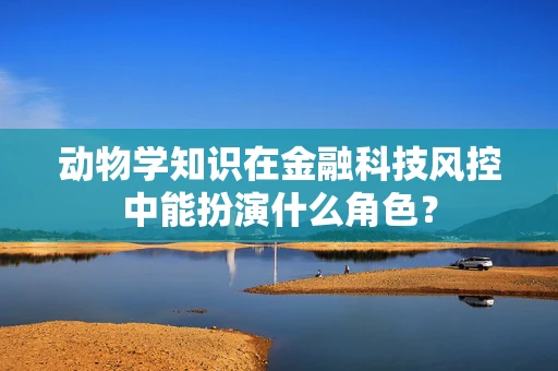动物学知识在金融科技风控中能扮演什么角色？