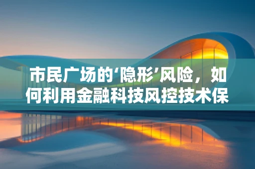 市民广场的‘隐形’风险，如何利用金融科技风控技术保障其安全？