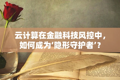 云计算在金融科技风控中，如何成为‘隐形守护者’？