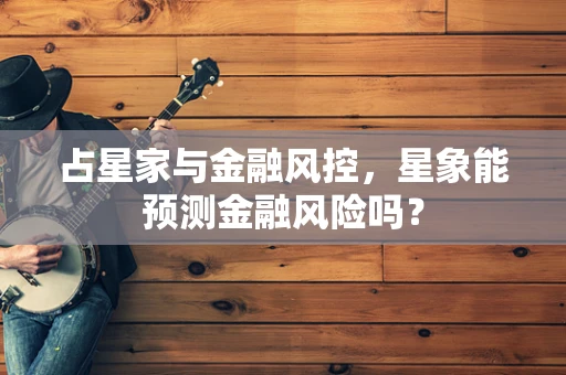 占星家与金融风控，星象能预测金融风险吗？