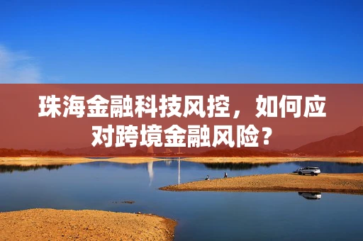 珠海金融科技风控，如何应对跨境金融风险？