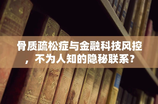 骨质疏松症与金融科技风控，不为人知的隐秘联系？