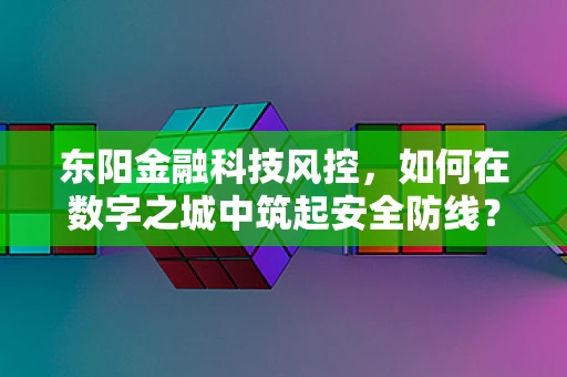 东阳金融科技风控，如何在数字之城中筑起安全防线？