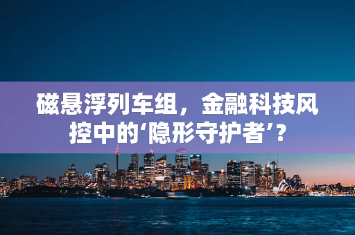 磁悬浮列车组，金融科技风控中的‘隐形守护者’？