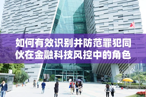 如何有效识别并防范罪犯同伙在金融科技风控中的角色？