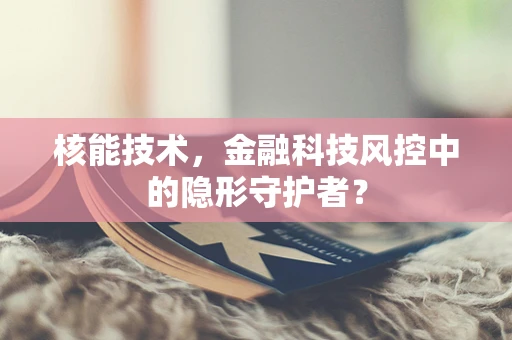 核能技术，金融科技风控中的隐形守护者？