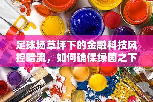 足球场草坪下的金融科技风控暗流，如何确保绿茵之下的稳健？