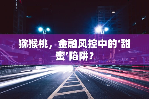 猕猴桃，金融风控中的‘甜蜜’陷阱？