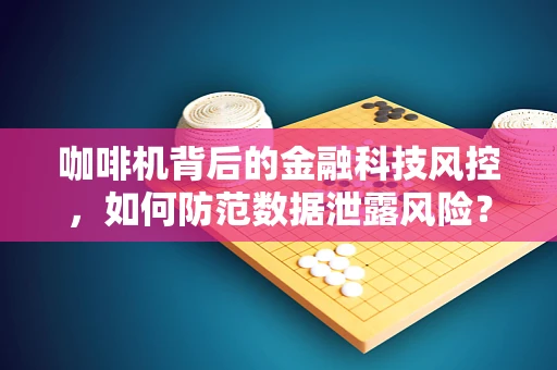 咖啡机背后的金融科技风控，如何防范数据泄露风险？