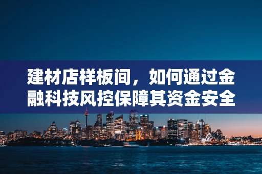 建材店样板间，如何通过金融科技风控保障其资金安全与运营稳定？
