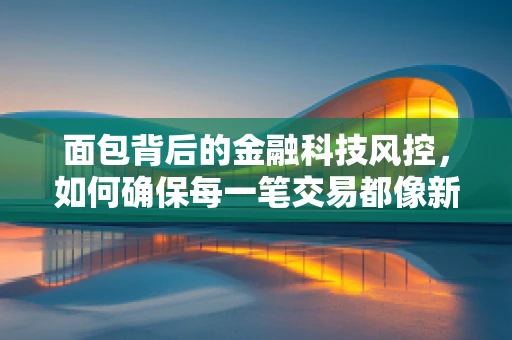面包背后的金融科技风控，如何确保每一笔交易都像新鲜出炉的面包一样安全？