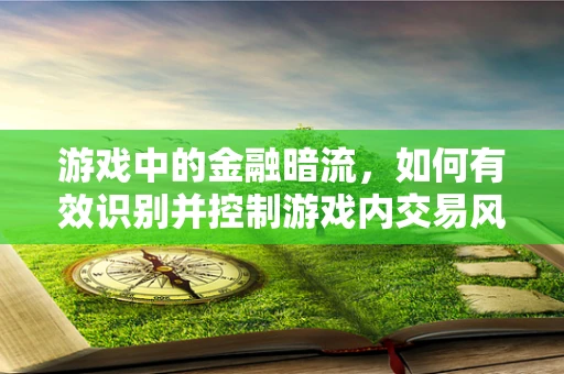 游戏中的金融暗流，如何有效识别并控制游戏内交易风险？
