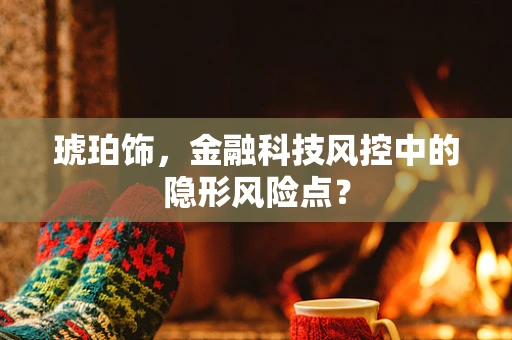 琥珀饰，金融科技风控中的隐形风险点？