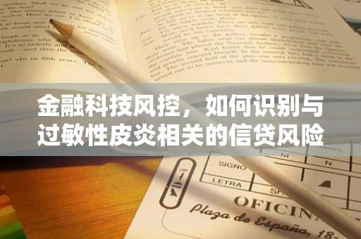 金融科技风控，如何识别与过敏性皮炎相关的信贷风险？