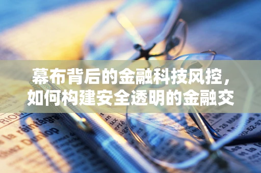 幕布背后的金融科技风控，如何构建安全透明的金融交易环境？