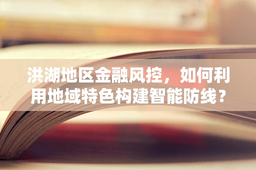 洪湖地区金融风控，如何利用地域特色构建智能防线？