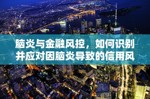 脑炎与金融风控，如何识别并应对因脑炎导致的信用风险变化？