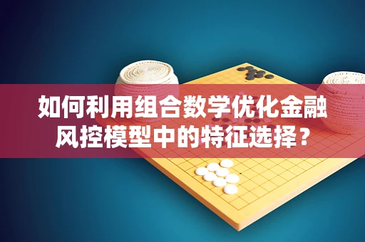 如何利用组合数学优化金融风控模型中的特征选择？