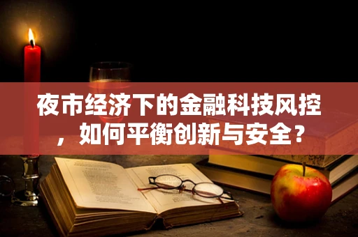 夜市经济下的金融科技风控，如何平衡创新与安全？